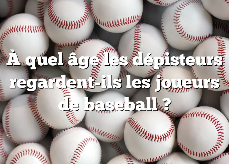 À quel âge les dépisteurs regardent-ils les joueurs de baseball ?